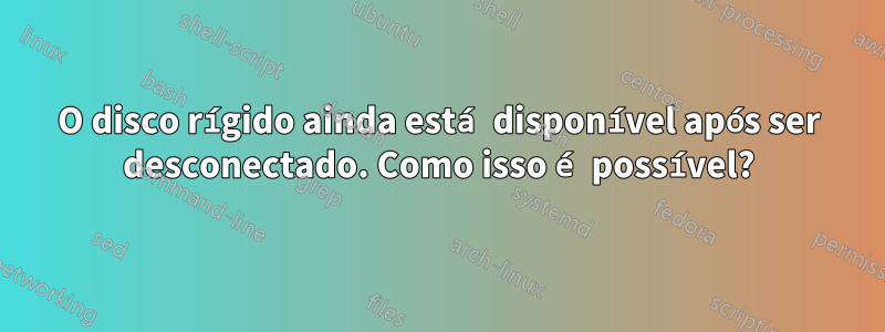 O disco rígido ainda está disponível após ser desconectado. Como isso é possível?