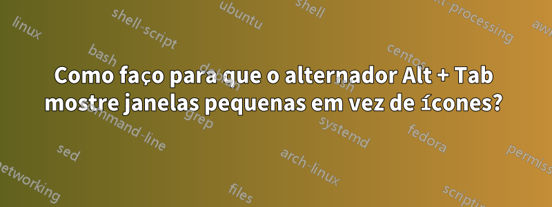 Como faço para que o alternador Alt + Tab mostre janelas pequenas em vez de ícones?