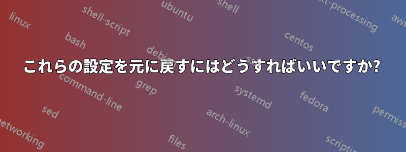 これらの設定を元に戻すにはどうすればいいですか?