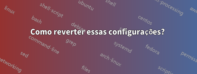 Como reverter essas configurações?