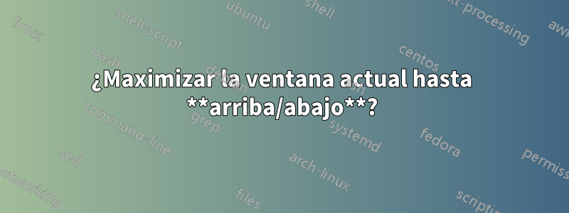 ¿Maximizar la ventana actual hasta **arriba/abajo**?