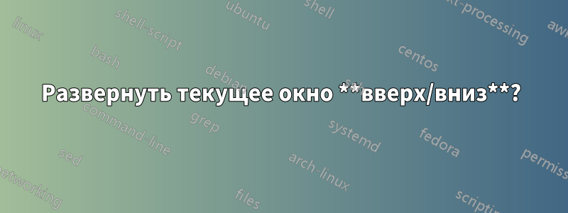 Развернуть текущее окно **вверх/вниз**?