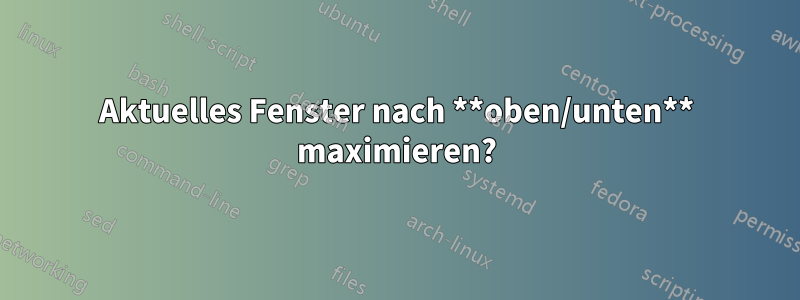 Aktuelles Fenster nach **oben/unten** maximieren?