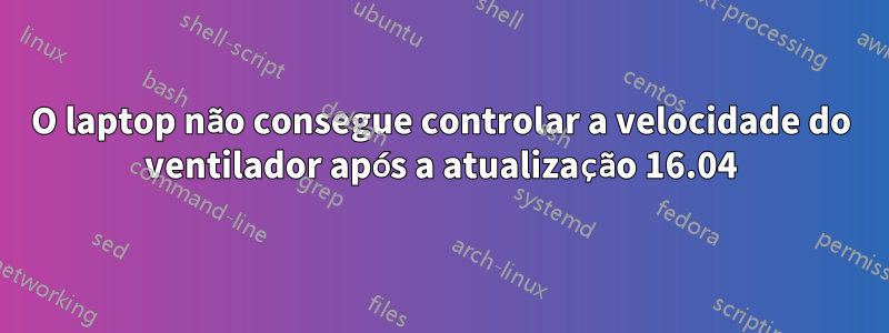 O laptop não consegue controlar a velocidade do ventilador após a atualização 16.04