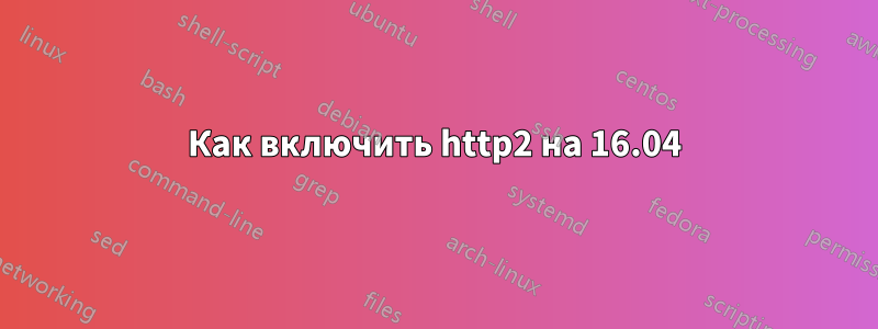 Как включить http2 на 16.04