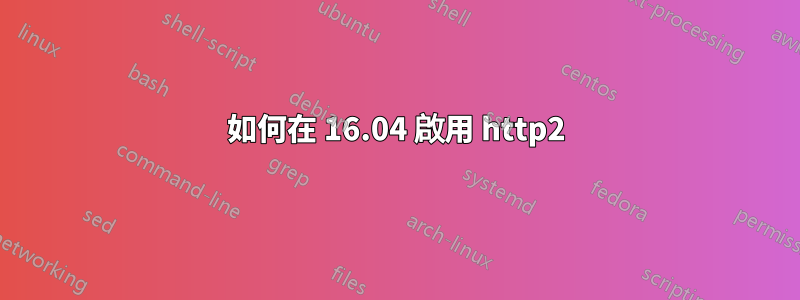 如何在 16.04 啟用 http2