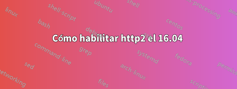 Cómo habilitar http2 el 16.04