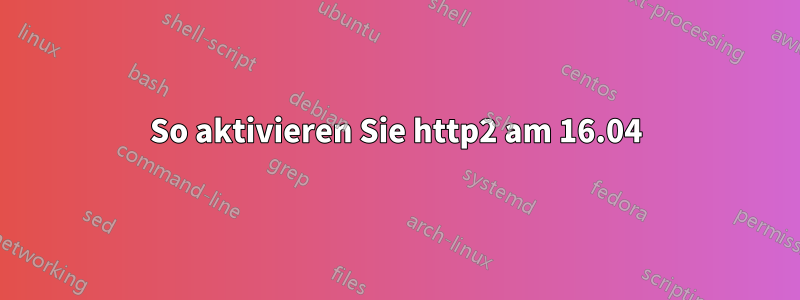 So aktivieren Sie http2 am 16.04