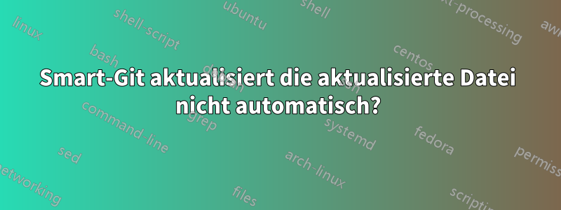 Smart-Git aktualisiert die aktualisierte Datei nicht automatisch?