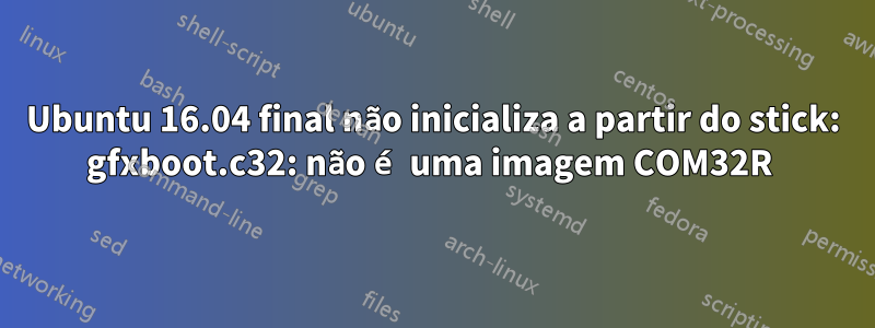 Ubuntu 16.04 final não inicializa a partir do stick: gfxboot.c32: não é uma imagem COM32R 