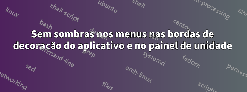 Sem sombras nos menus nas bordas de decoração do aplicativo e no painel de unidade