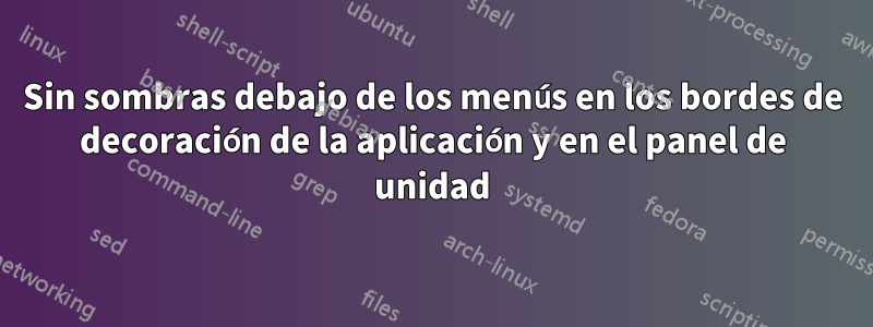 Sin sombras debajo de los menús en los bordes de decoración de la aplicación y en el panel de unidad