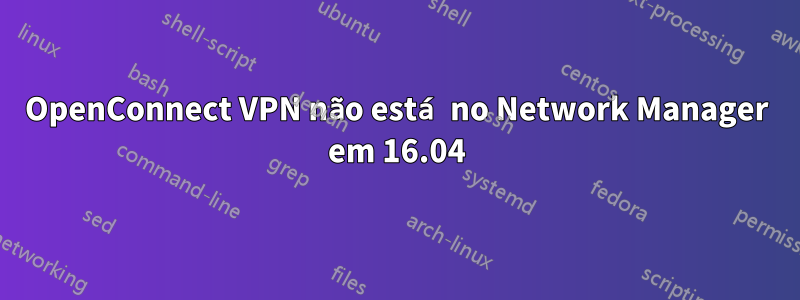 OpenConnect VPN não está no Network Manager em 16.04