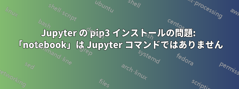 Jupyter の pip3 インストールの問題: 「notebook」は Jupyter コマンドではありません