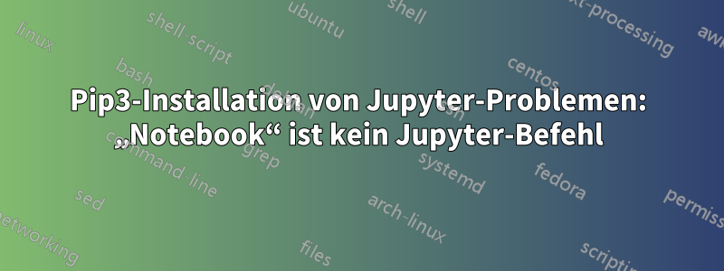 Pip3-Installation von Jupyter-Problemen: „Notebook“ ist kein Jupyter-Befehl