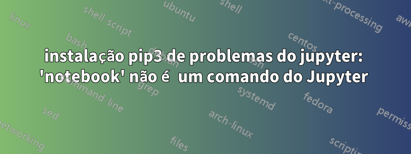 instalação pip3 de problemas do jupyter: 'notebook' não é um comando do Jupyter