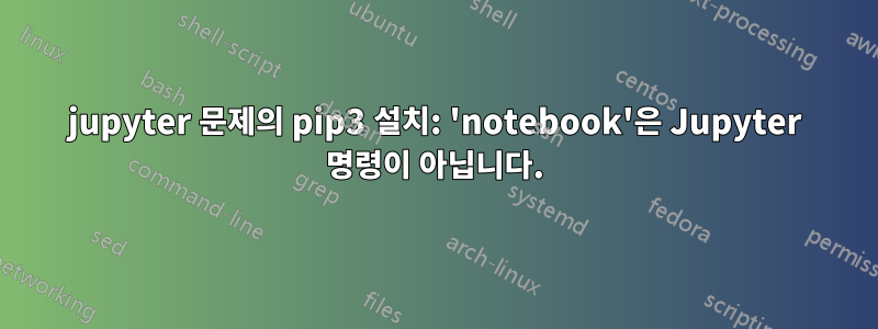 jupyter 문제의 pip3 설치: 'notebook'은 Jupyter 명령이 아닙니다.