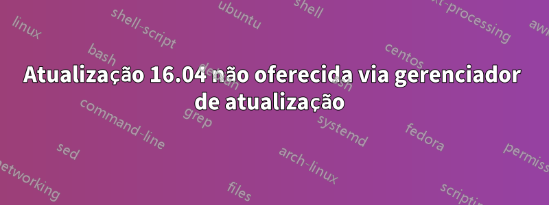 Atualização 16.04 não oferecida via gerenciador de atualização 