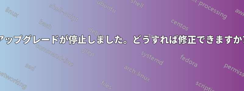 アップグレードが停止しました。どうすれば修正できますか?