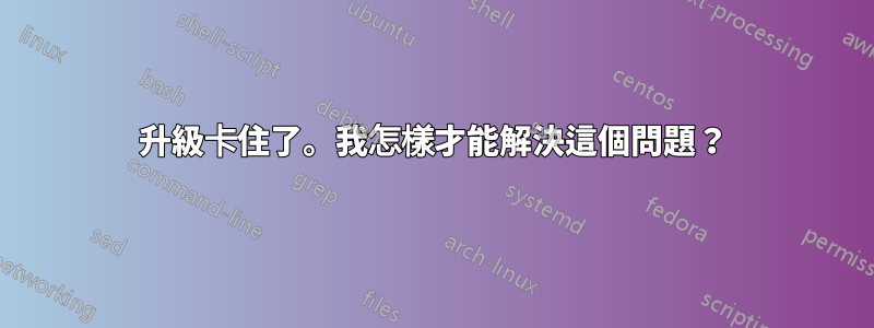 升級卡住了。我怎樣才能解決這個問題？