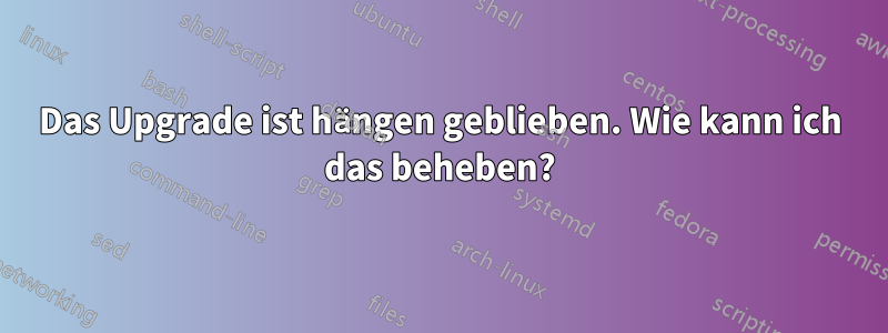 Das Upgrade ist hängen geblieben. Wie kann ich das beheben?