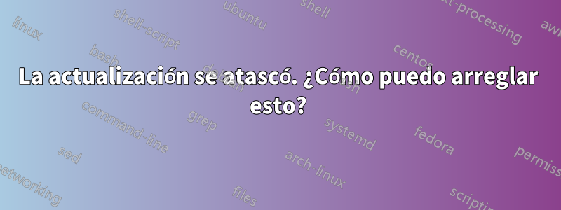 La actualización se atascó. ¿Cómo puedo arreglar esto?