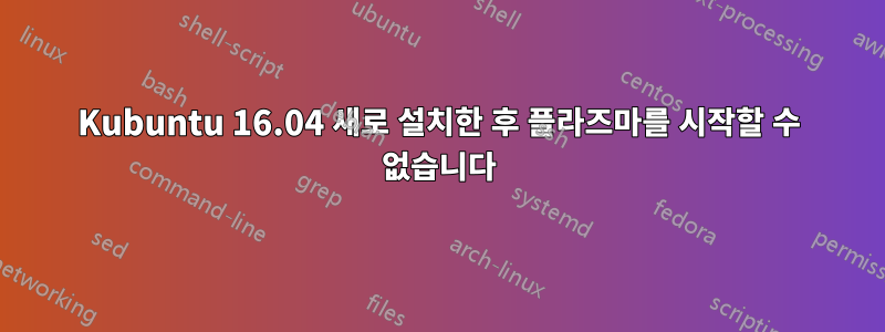 Kubuntu 16.04 새로 설치한 후 플라즈마를 시작할 수 없습니다