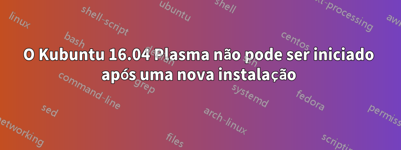 O Kubuntu 16.04 Plasma não pode ser iniciado após uma nova instalação