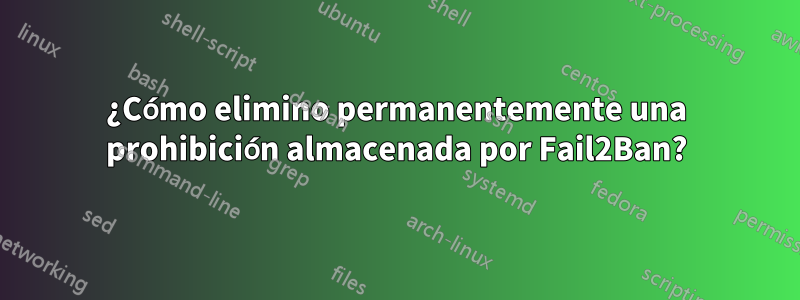 ¿Cómo elimino permanentemente una prohibición almacenada por Fail2Ban?