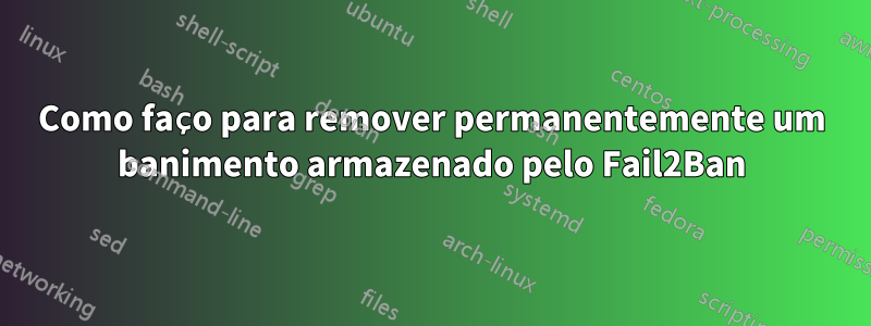 Como faço para remover permanentemente um banimento armazenado pelo Fail2Ban