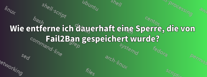 Wie entferne ich dauerhaft eine Sperre, die von Fail2Ban gespeichert wurde?