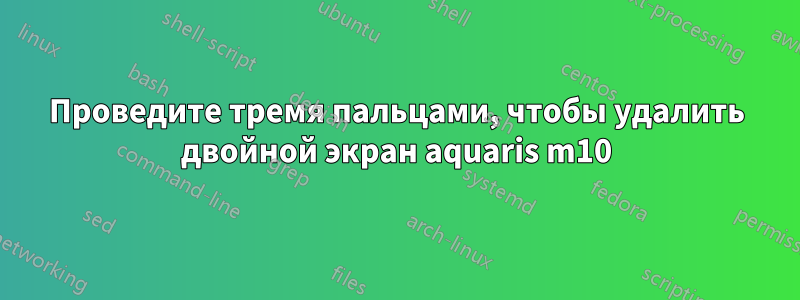 Проведите тремя пальцами, чтобы удалить двойной экран aquaris m10