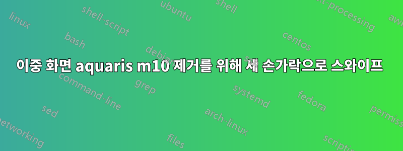 이중 화면 aquaris m10 제거를 위해 세 손가락으로 스와이프