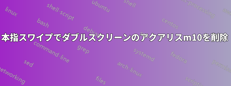 3本指スワイプでダブルスクリーンのアクアリスm10を削除