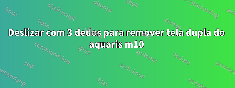 Deslizar com 3 dedos para remover tela dupla do aquaris m10