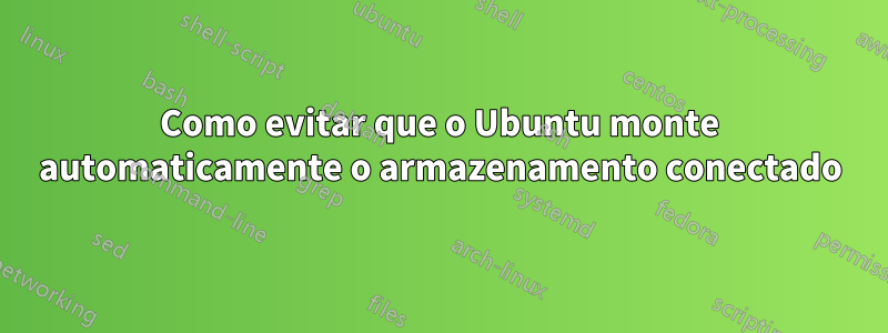 Como evitar que o Ubuntu monte automaticamente o armazenamento conectado