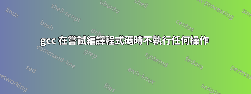 gcc 在嘗試編譯程式碼時不執行任何操作