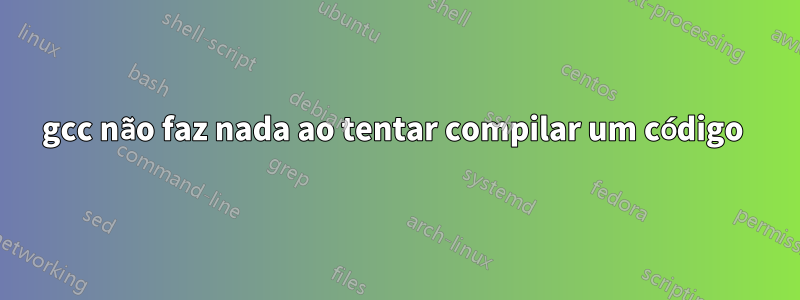 gcc não faz nada ao tentar compilar um código 