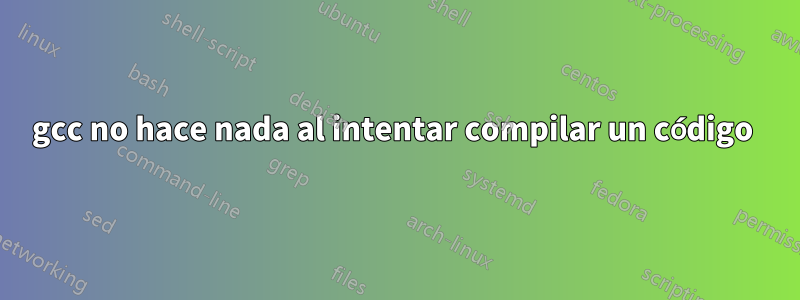 gcc no hace nada al intentar compilar un código 