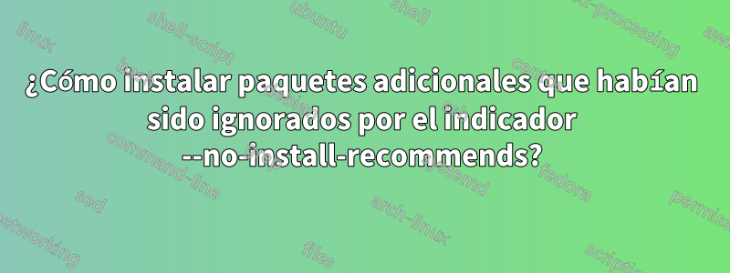 ¿Cómo instalar paquetes adicionales que habían sido ignorados por el indicador --no-install-recommends?