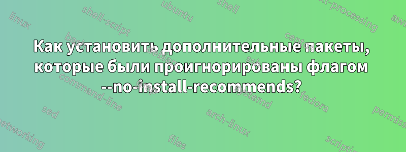 Как установить дополнительные пакеты, которые были проигнорированы флагом --no-install-recommends?