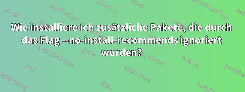 Wie installiere ich zusätzliche Pakete, die durch das Flag --no-install-recommends ignoriert wurden?