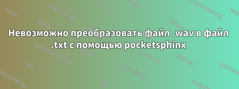 Невозможно преобразовать файл .wav в файл .txt с помощью pocketsphinx