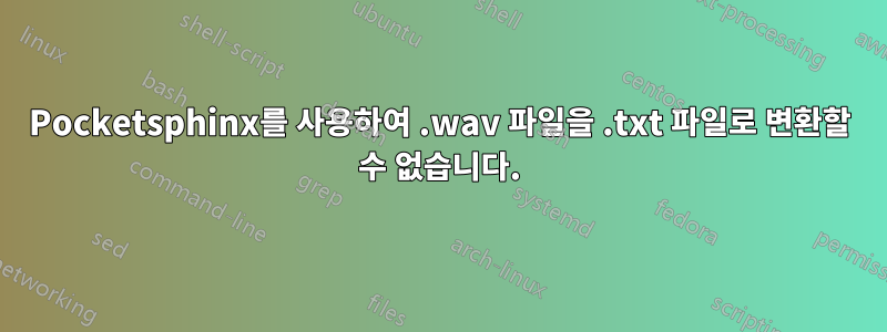 Pocketsphinx를 사용하여 .wav 파일을 .txt 파일로 변환할 수 없습니다.