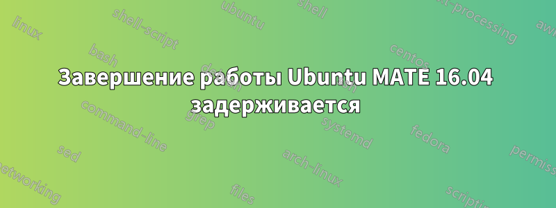 Завершение работы Ubuntu MATE 16.04 задерживается