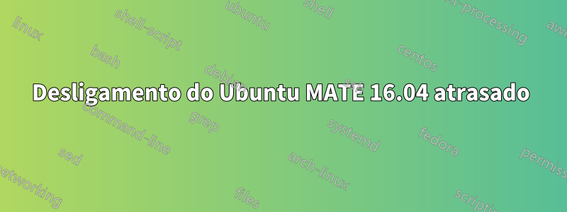 Desligamento do Ubuntu MATE 16.04 atrasado