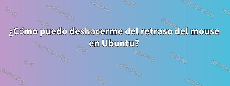 ¿Cómo puedo deshacerme del retraso del mouse en Ubuntu?