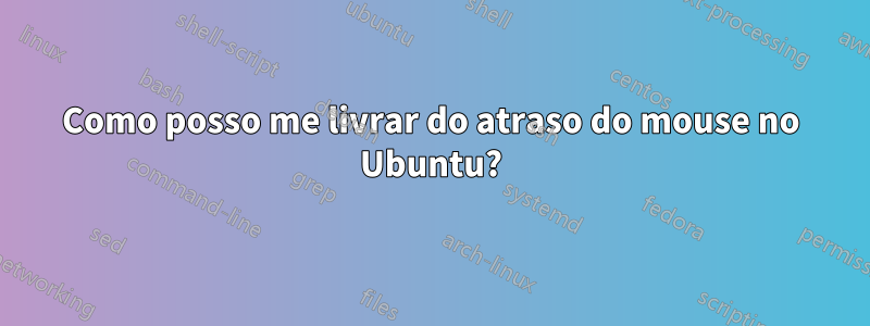 Como posso me livrar do atraso do mouse no Ubuntu?