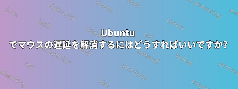 Ubuntu でマウスの遅延を解消するにはどうすればいいですか?