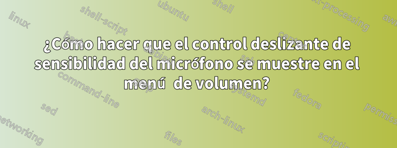 ¿Cómo hacer que el control deslizante de sensibilidad del micrófono se muestre en el menú de volumen?